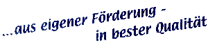 aus eigener Förderung in bester Qualität